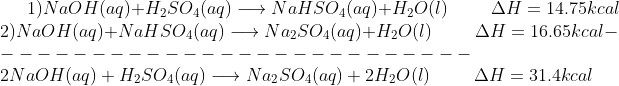 1) NaOH(aq)+H_{2}SO_{4}(aq)\longrightarrow NaHSO_{4}(aq)+H_{2}O(l)\hspace{1cm}\Delta H =14.75kcal \\ 2) NaOH(aq)+NaHSO_{4}(aq)\longrightarrow Na_{2}SO_{4}(aq)+H_{2}O(l)\hspace{1cm}\Delta H =16.65kcal ---------------------------\\ 2NaOH(aq)+H_{2}SO_{4}(aq)\longrightarrow Na_{2}SO_{4}(aq)+2H_{2}O(l) \hspace{1cm}\Delta H=31.4kcal